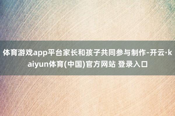 体育游戏app平台家长和孩子共同参与制作-开云·kaiyun