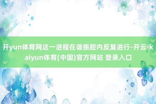开yun体育网这一进程在谐振腔内反复进行-开云·kaiyun