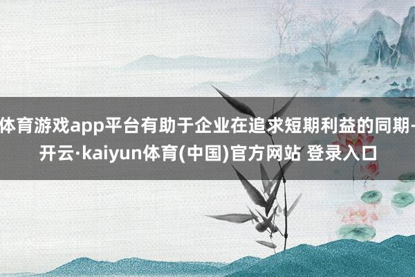 体育游戏app平台有助于企业在追求短期利益的同期-开云·ka