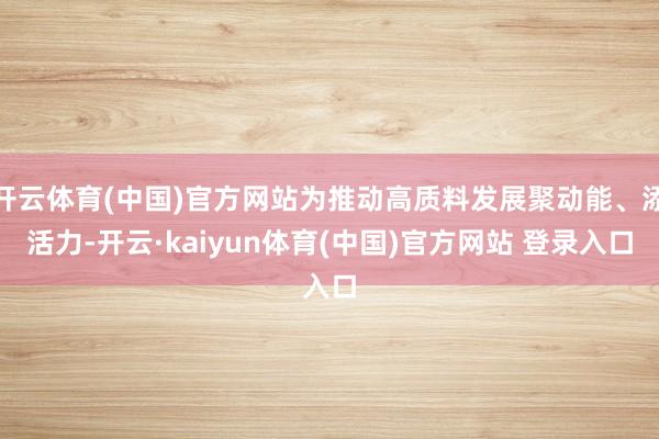 开云体育(中国)官方网站为推动高质料发展聚动能、添活力-开云·kaiyun体育(中国)官方网站 登录入口