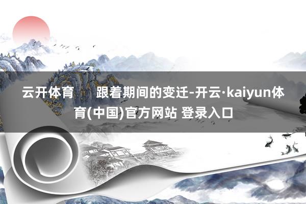 云开体育      跟着期间的变迁-开云·kaiyun体育(中国)官方网站 登录入口