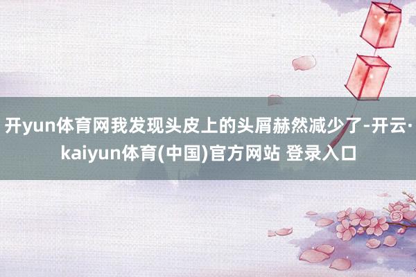 开yun体育网我发现头皮上的头屑赫然减少了-开云·kaiyu