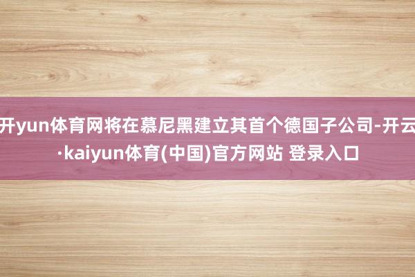 开yun体育网将在慕尼黑建立其首个德国子公司-开云·kaiyun体育(中国)官方网站 登录入口