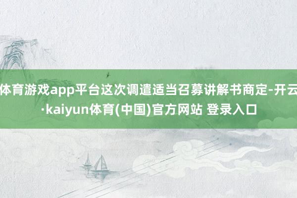 体育游戏app平台这次调遣适当召募讲解书商定-开云·kaiyun体育(中国)官方网站 登录入口