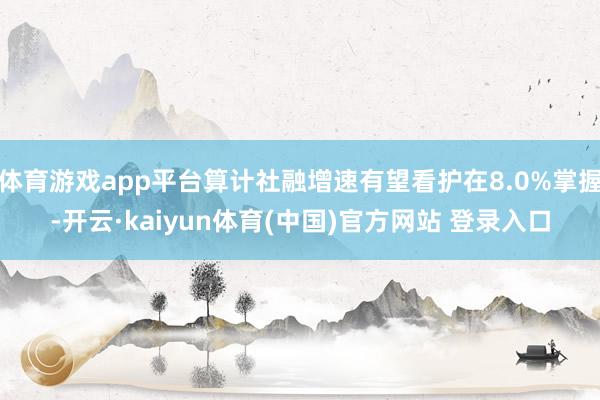体育游戏app平台算计社融增速有望看护在8.0%掌握-开云·kaiyun体育(中国)官方网站 登录入口