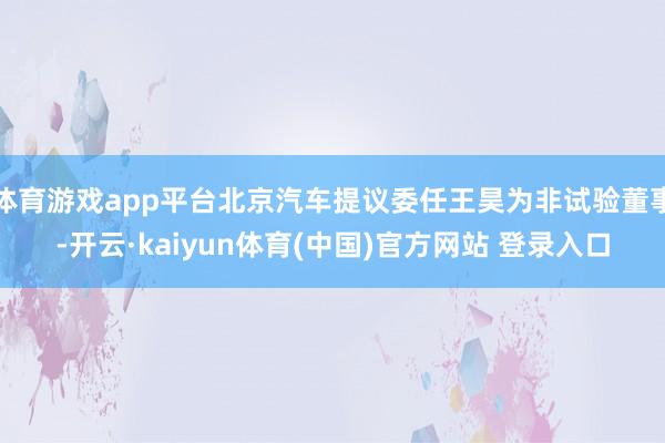 体育游戏app平台北京汽车提议委任王昊为非试验董事-开云·k