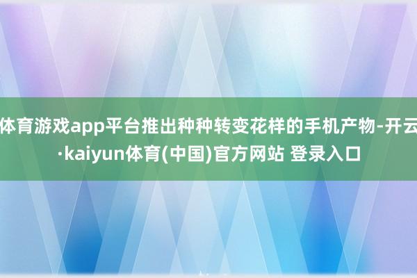 体育游戏app平台推出种种转变花样的手机产物-开云·kaiy