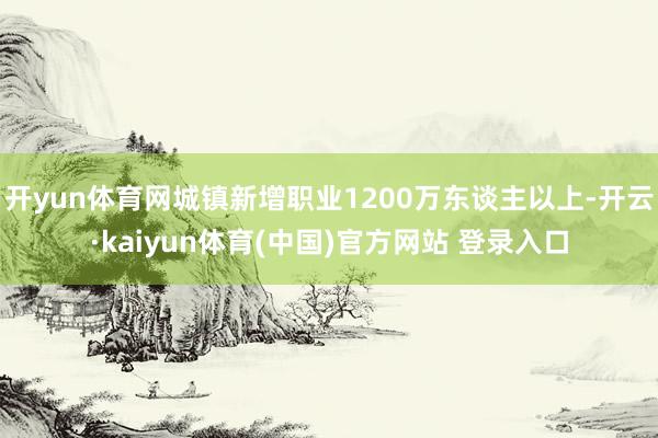 开yun体育网城镇新增职业1200万东谈主以上-开云·kai