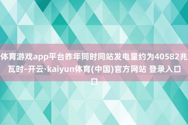 体育游戏app平台昨年同时同站发电量约为40582兆瓦时-开