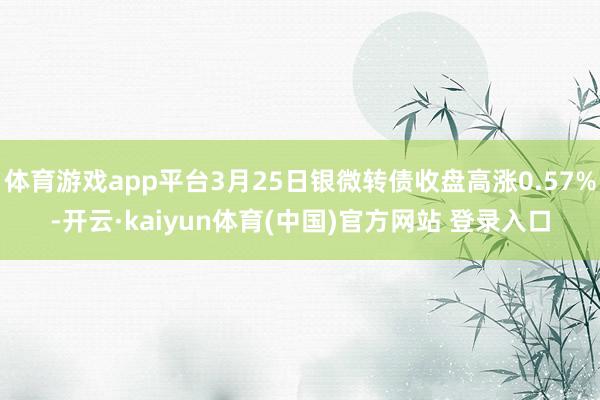 体育游戏app平台3月25日银微转债收盘高涨0.57%-开云