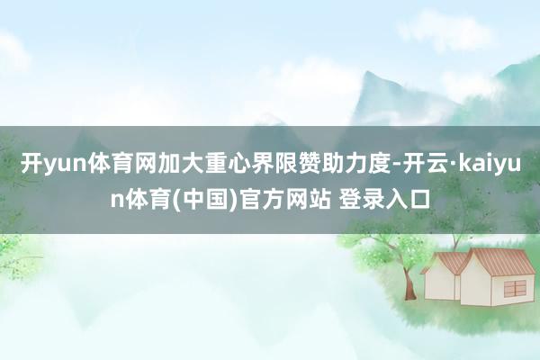 开yun体育网加大重心界限赞助力度-开云·kaiyun体育(