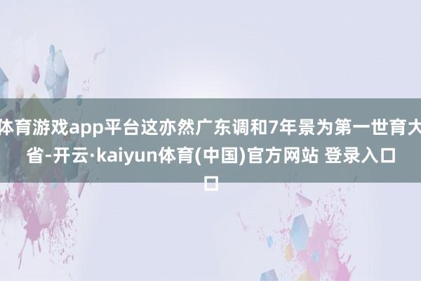 体育游戏app平台这亦然广东调和7年景为第一世育大省-开云·
