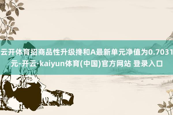 云开体育招商品性升级搀和A最新单元净值为0.7031元-开云