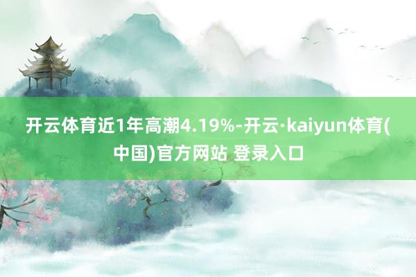 开云体育近1年高潮4.19%-开云·kaiyun体育(中国)