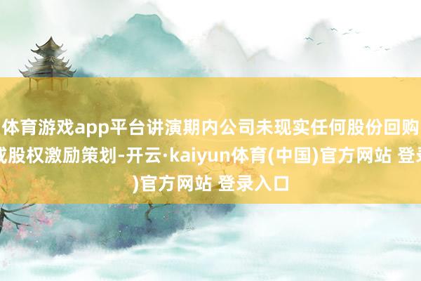 体育游戏app平台讲演期内公司未现实任何股份回购策划或股权激
