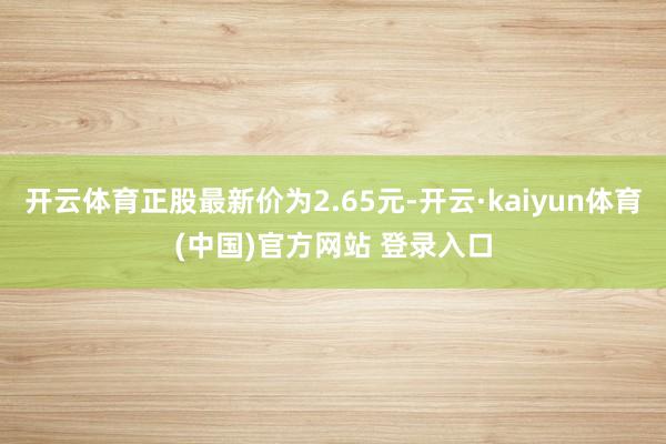 开云体育正股最新价为2.65元-开云·kaiyun体育(中国