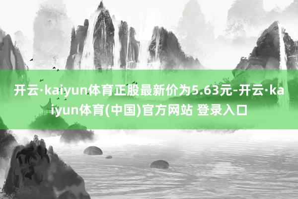 开云·kaiyun体育正股最新价为5.63元-开云·kaiy