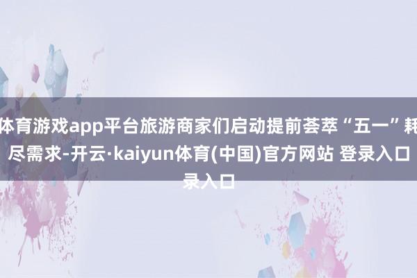体育游戏app平台旅游商家们启动提前荟萃“五一”耗尽需求-开