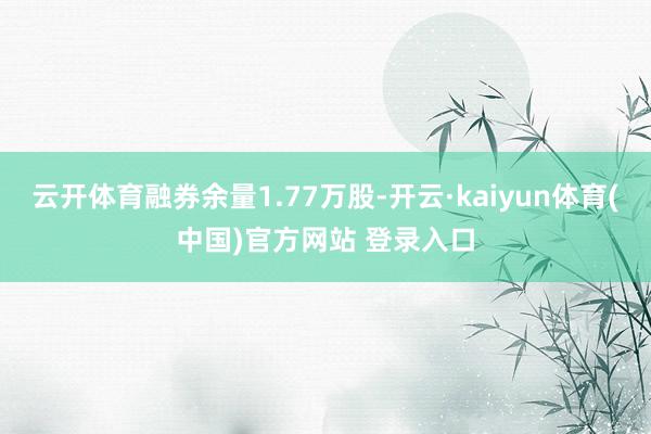 云开体育融券余量1.77万股-开云·kaiyun体育(中国)