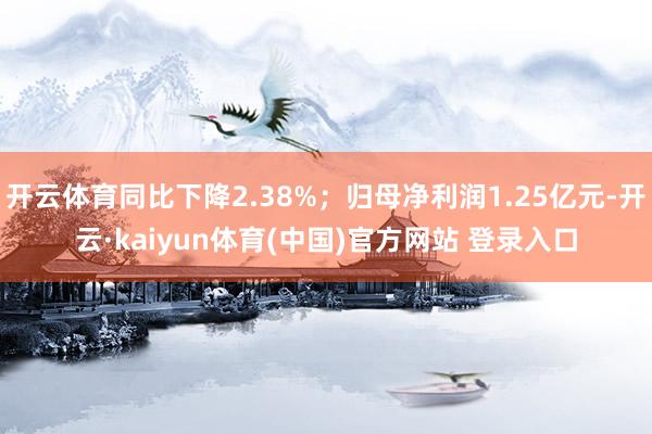 开云体育同比下降2.38%；归母净利润1.25亿元-开云·k