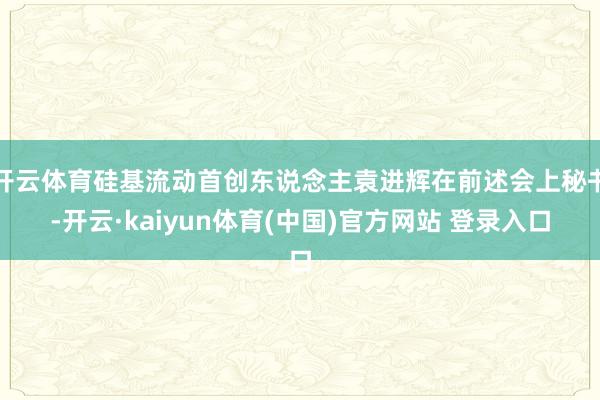开云体育硅基流动首创东说念主袁进辉在前述会上秘书-开云·ka