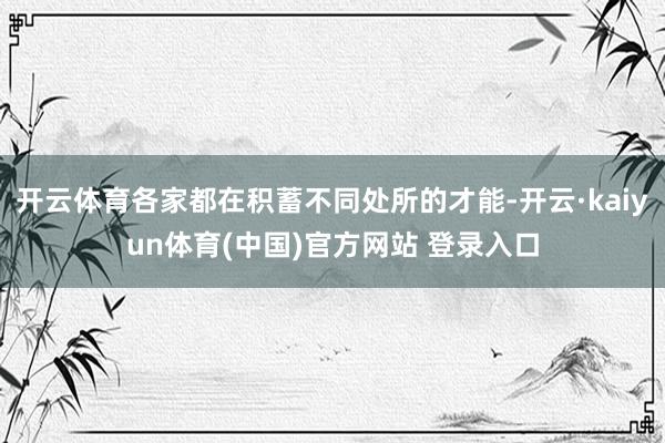 开云体育各家都在积蓄不同处所的才能-开云·kaiyun体育(
