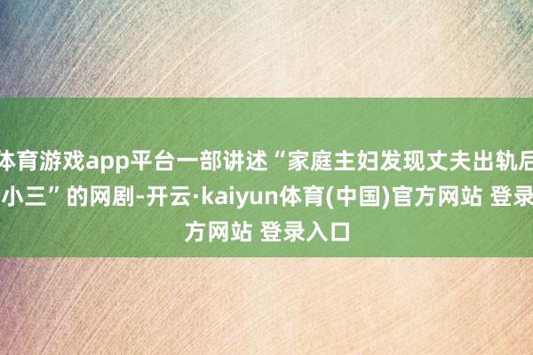 体育游戏app平台一部讲述“家庭主妇发现丈夫出轨后手撕小三”