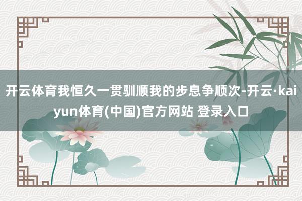 开云体育我恒久一贯驯顺我的步息争顺次-开云·kaiyun体育