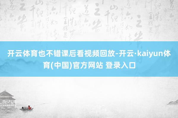 开云体育也不错课后看视频回放-开云·kaiyun体育(中国)