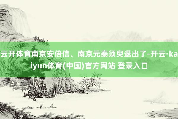 云开体育南京安倍信、南京元泰须臾退出了-开云·kaiyun体