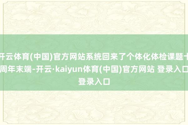 开云体育(中国)官方网站系统回来了个体化体检课题十周年末端-