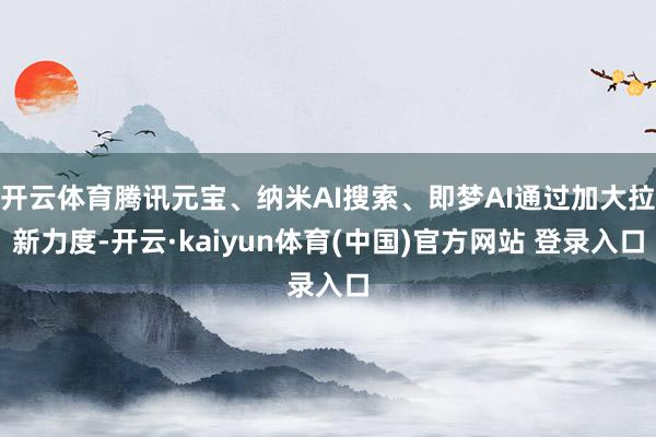 开云体育腾讯元宝、纳米AI搜索、即梦AI通过加大拉新力度-开