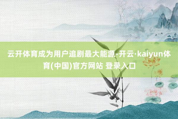 云开体育成为用户追剧最大能源-开云·kaiyun体育(中国)
