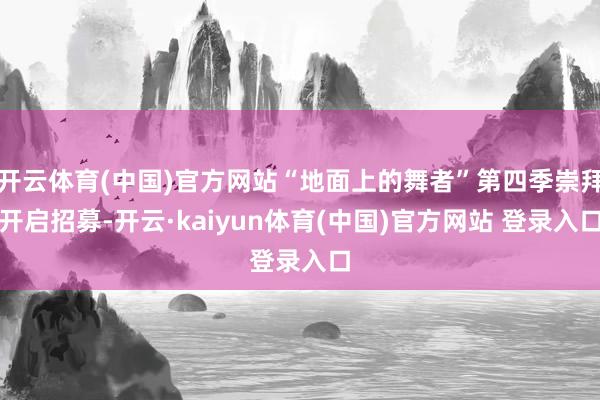 开云体育(中国)官方网站“地面上的舞者”第四季崇拜开启招募-