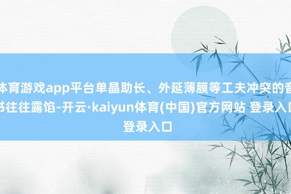 体育游戏app平台单晶助长、外延薄膜等工夫冲突的音书往往露馅-开云·kaiyun体育(中国)官方网站 登录入口