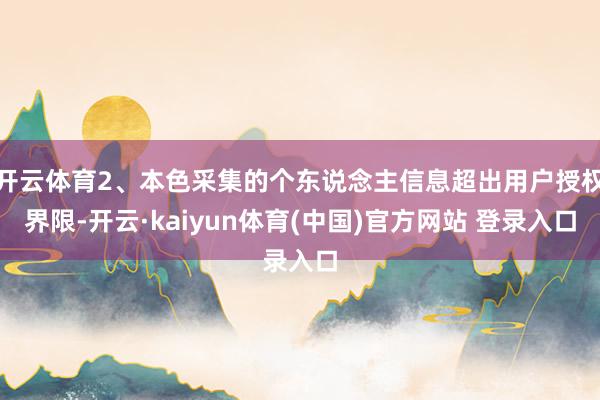 开云体育2、本色采集的个东说念主信息超出用户授权界限-开云·