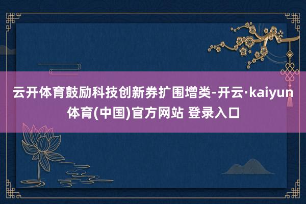 云开体育鼓励科技创新券扩围增类-开云·kaiyun体育(中国