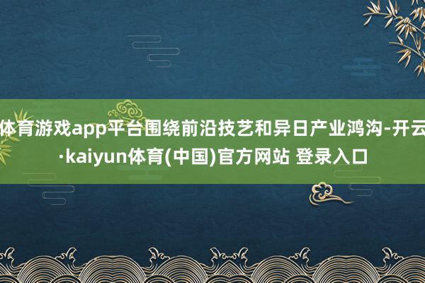 体育游戏app平台围绕前沿技艺和异日产业鸿沟-开云·kaiy
