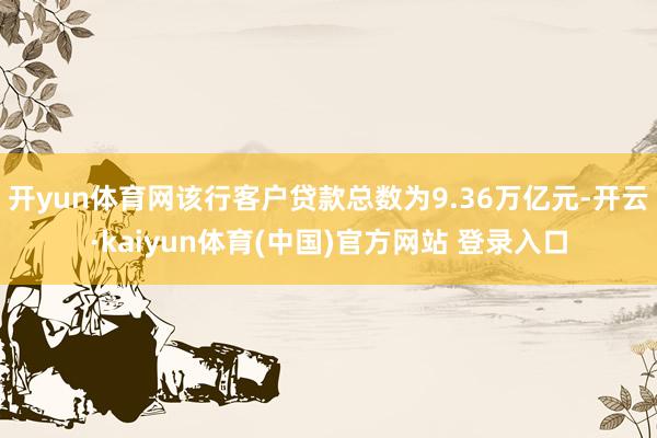 开yun体育网该行客户贷款总数为9.36万亿元-开云·kaiyun体育(中国)官方网站 登录入口