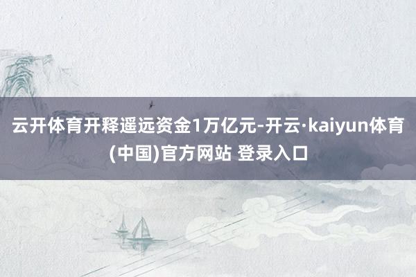 云开体育开释遥远资金1万亿元-开云·kaiyun体育(中国)官方网站 登录入口