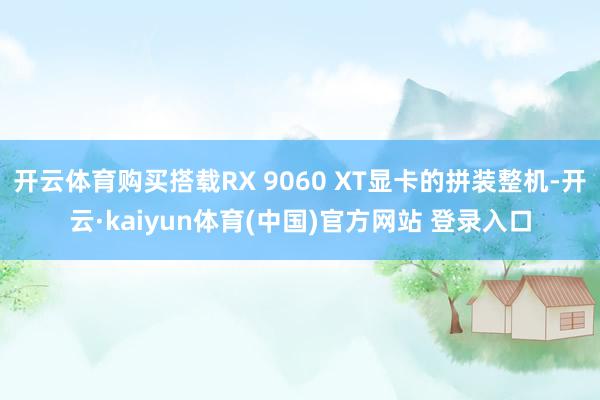开云体育购买搭载RX 9060 XT显卡的拼装整机-开云·kaiyun体育(中国)官方网站 登录入口