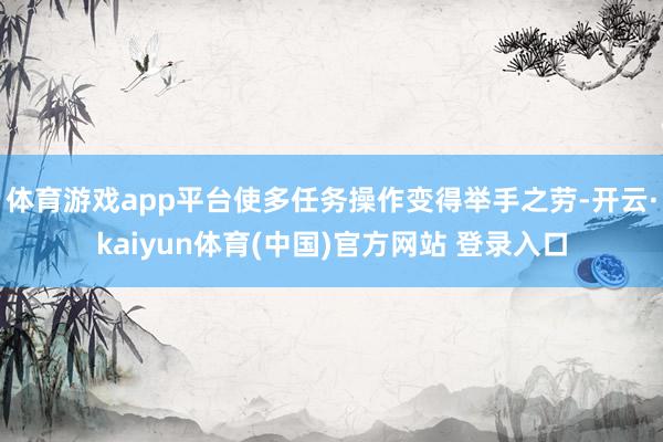 体育游戏app平台使多任务操作变得举手之劳-开云·kaiyun体育(中国)官方网站 登录入口