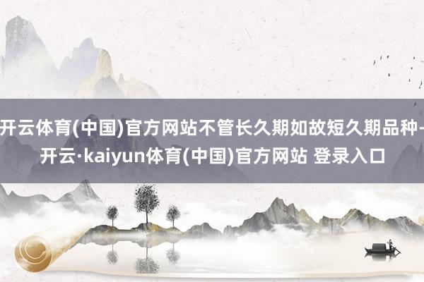 开云体育(中国)官方网站不管长久期如故短久期品种-开云·ka