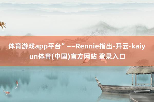 体育游戏app平台”——Rennie指出-开云·kaiyun