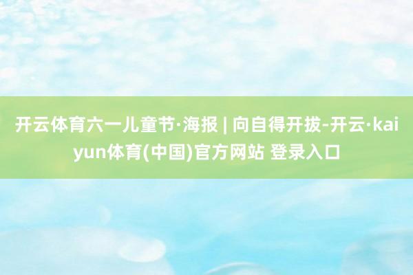 开云体育六一儿童节·海报 | 向自得开拔-开云·kaiyun