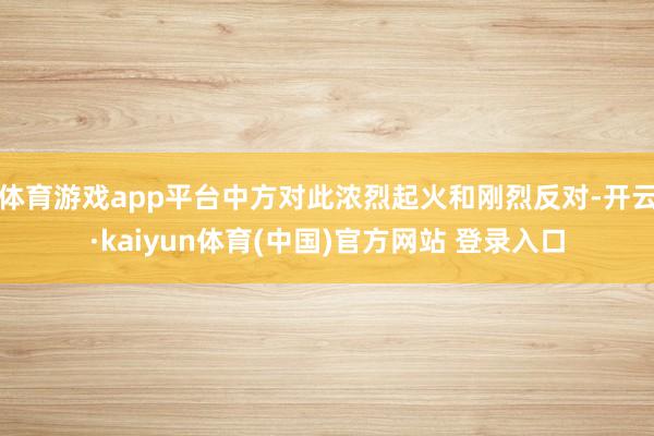 体育游戏app平台中方对此浓烈起火和刚烈反对-开云·kaiy
