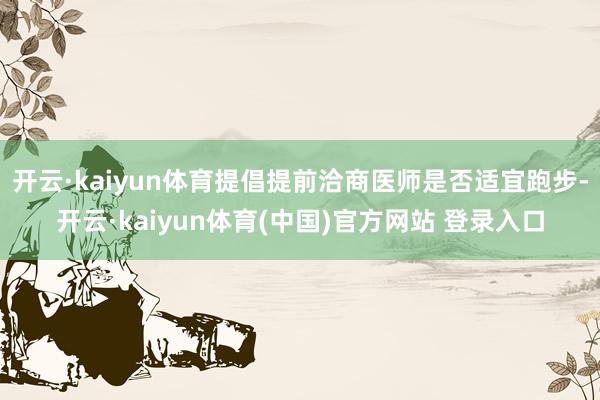 开云·kaiyun体育提倡提前洽商医师是否适宜跑步-开云·k