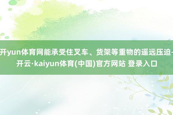 开yun体育网能承受住叉车、货架等重物的遥远压迫-开云·ka