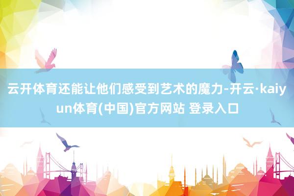 云开体育还能让他们感受到艺术的魔力-开云·kaiyun体育(