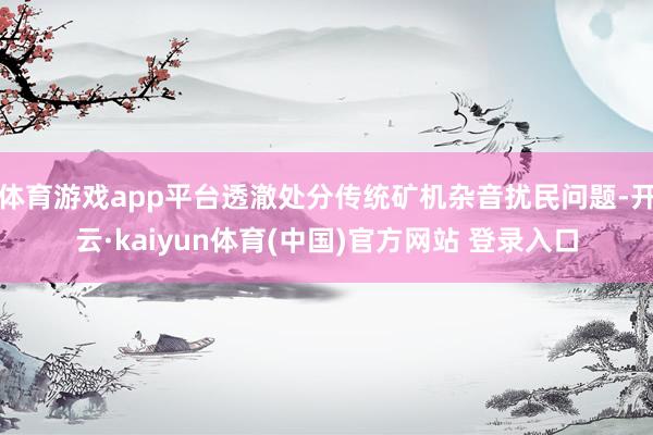 体育游戏app平台透澈处分传统矿机杂音扰民问题-开云·kai